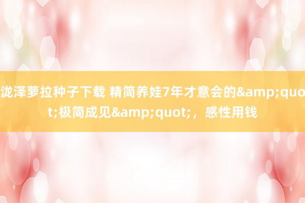 泷泽萝拉种子下载 精简养娃7年才意会的"极简成见",感性用钱