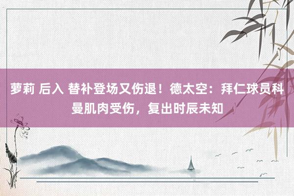 萝莉 后入 替补登场又伤退！德太空：拜仁球员科曼肌肉受伤，复出时辰未知