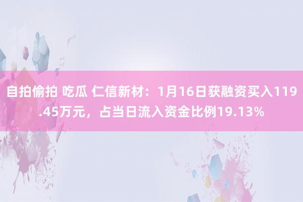 自拍偷拍 吃瓜 仁信新材：1月16日获融资买入119.45万元，占当日流入资金比例19.13%
