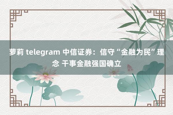 萝莉 telegram 中信证券：信守“金融为民”理念 干事金融强国确立
