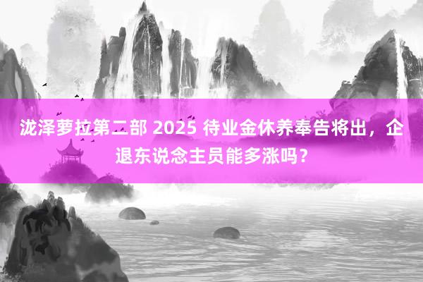 泷泽萝拉第二部 2025 待业金休养奉告将出，企退东说念主员能多涨吗？