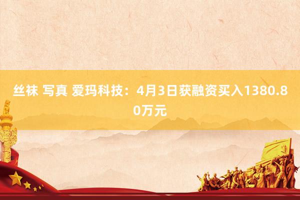 丝袜 写真 爱玛科技：4月3日获融资买入1380.80万元