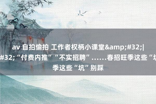 av 自拍偷拍 工作者权柄小课堂&#32;|&#32;“付费内推”“不实招聘”……春招旺季这些“坑”别踩