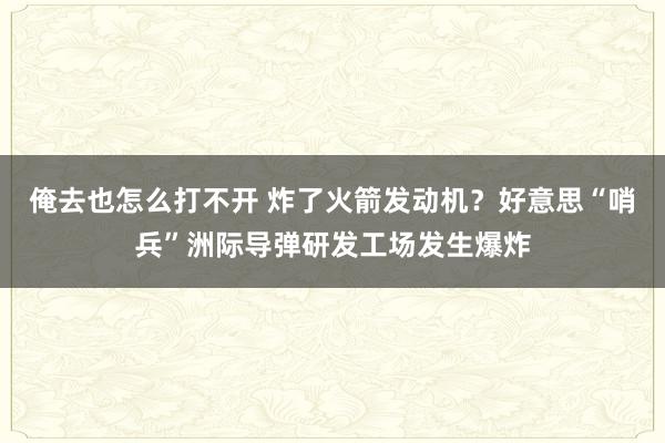 俺去也怎么打不开 炸了火箭发动机？好意思“哨兵”洲际导弹研发工场发生爆炸