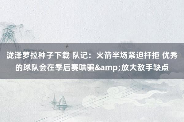 泷泽萝拉种子下载 队记：火箭半场紧迫扞拒 优秀的球队会在季后赛哄骗&放大敌手缺点