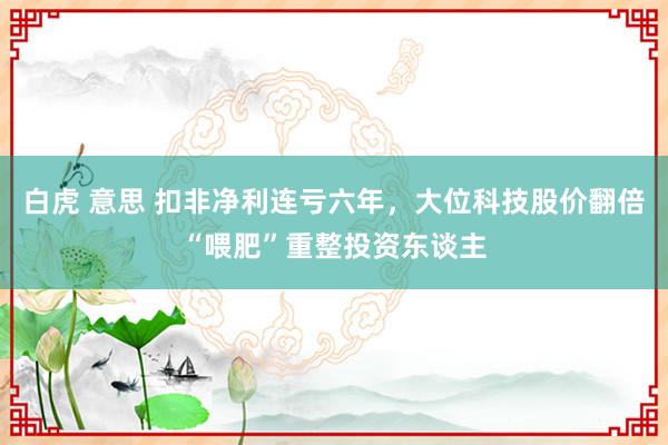 白虎 意思 扣非净利连亏六年，大位科技股价翻倍“喂肥”重整投资东谈主