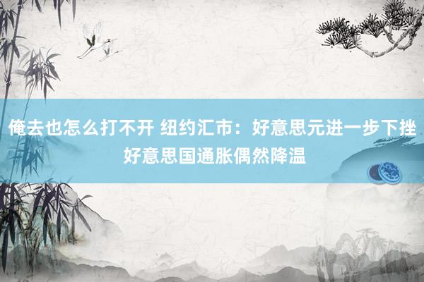 俺去也怎么打不开 纽约汇市：好意思元进一步下挫 好意思国通胀偶然降温