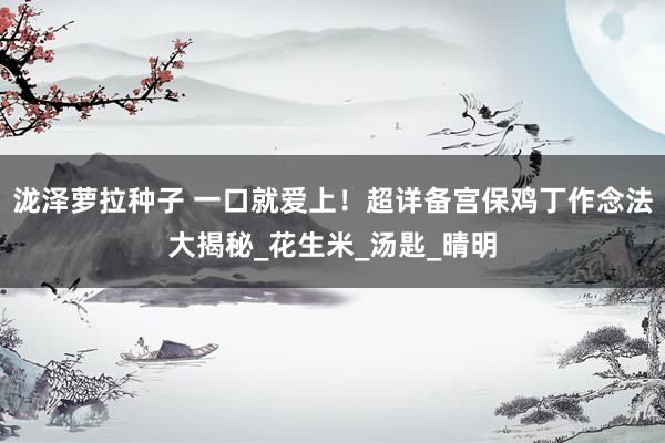 泷泽萝拉种子 一口就爱上！超详备宫保鸡丁作念法大揭秘_花生米_汤匙_晴明
