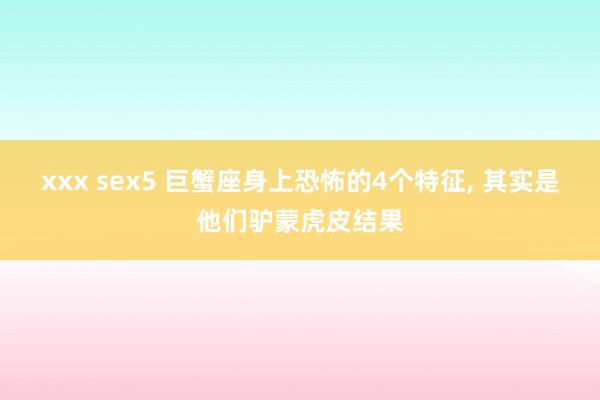 xxx sex5 巨蟹座身上恐怖的4个特征， 其实是他们驴蒙虎皮结果