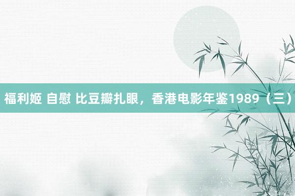 福利姬 自慰 比豆瓣扎眼，香港电影年鉴1989（三）