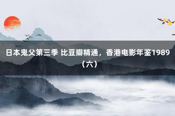 日本鬼父第三季 比豆瓣精通，香港电影年鉴1989（六）