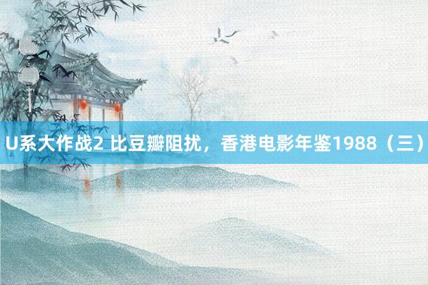 U系大作战2 比豆瓣阻扰，香港电影年鉴1988（三）